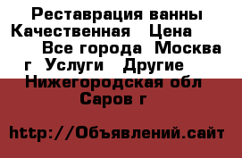 Реставрация ванны Качественная › Цена ­ 3 333 - Все города, Москва г. Услуги » Другие   . Нижегородская обл.,Саров г.